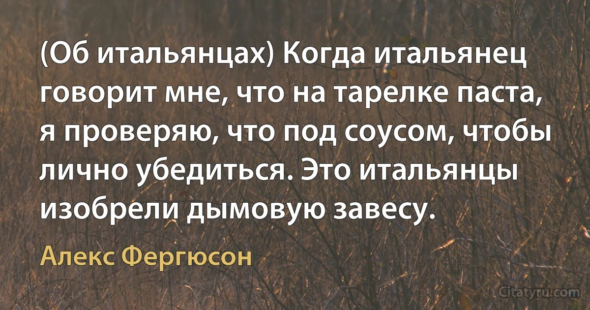 (Об итальянцах) Когда итальянец говорит мне, что на тарелке паста, я проверяю, что под соусом, чтобы лично убедиться. Это итальянцы изобрели дымовую завесу. (Алекс Фергюсон)