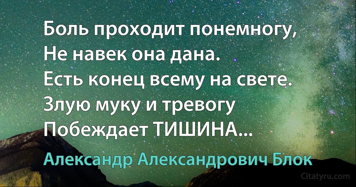 Боль проходит понемногу,
Не навек она дана.
Есть конец всему на свете.
Злую муку и тревогу
Побеждает ТИШИНА... (Александр Александрович Блок)