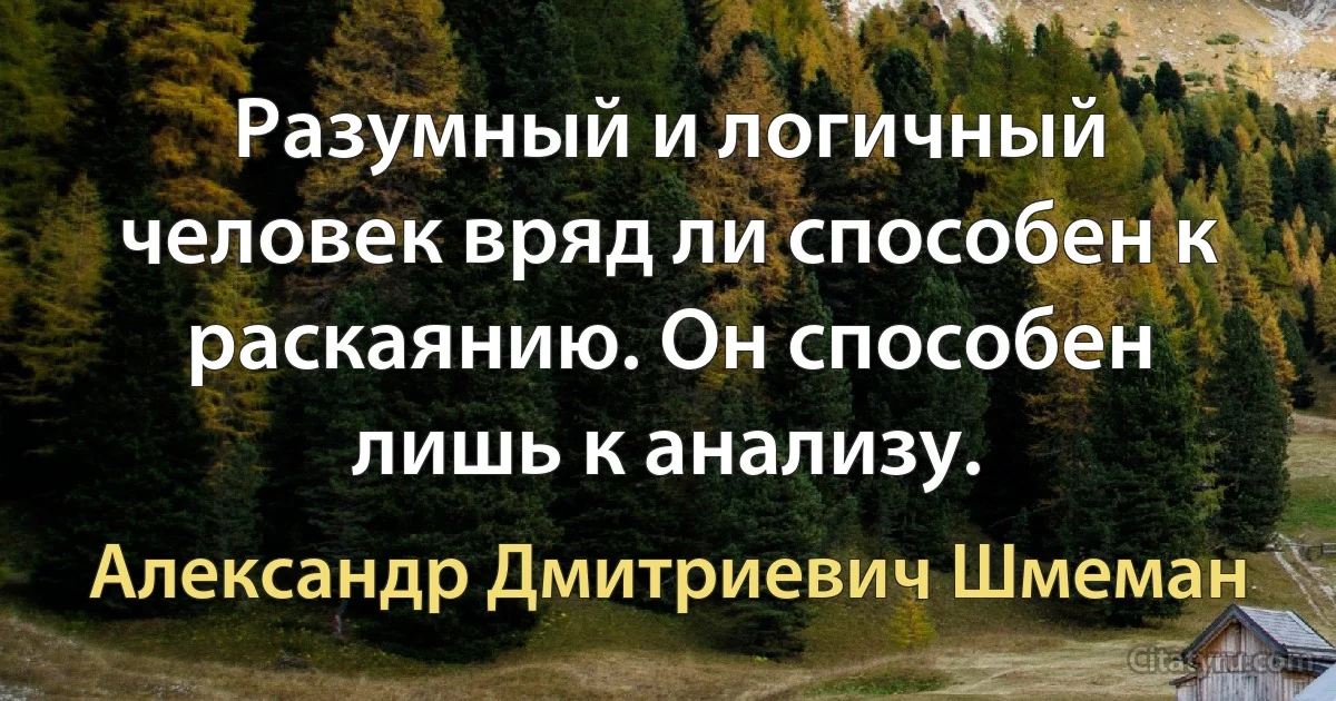 Разумный и логичный человек вряд ли способен к раскаянию. Он способен лишь к анализу. (Александр Дмитриевич Шмеман)