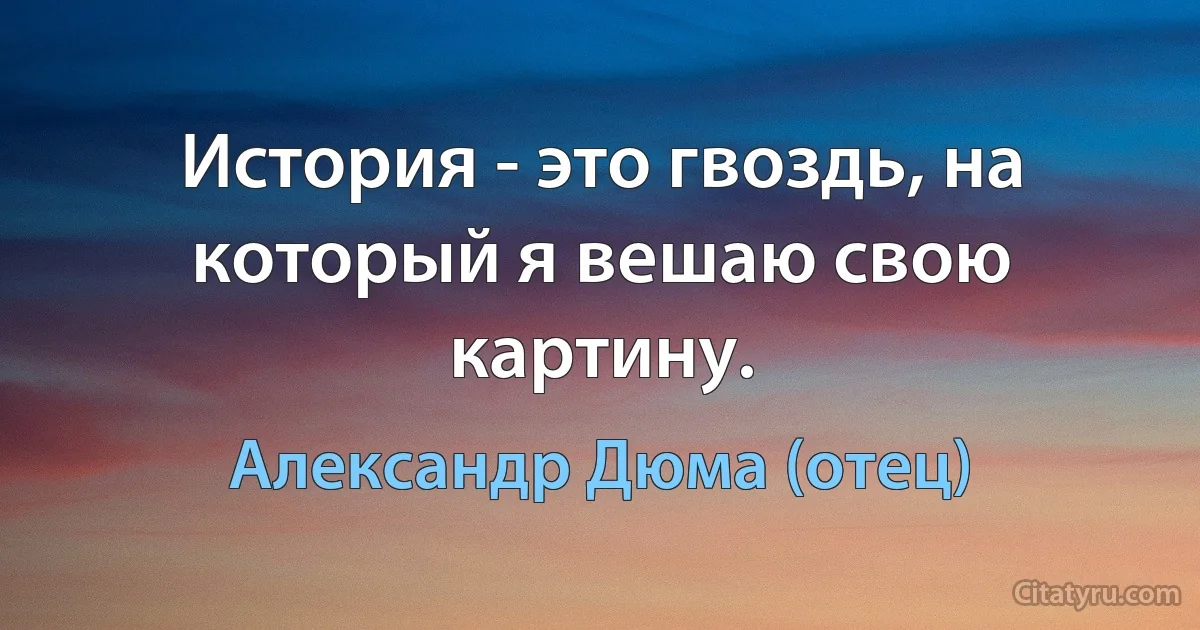 История - это гвоздь, на который я вешаю свою картину. (Александр Дюма (отец))