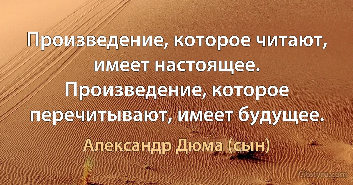 Произведение, которое читают, имеет настоящее. Произведение, которое перечитывают, имеет будущее. (Александр Дюма (сын))