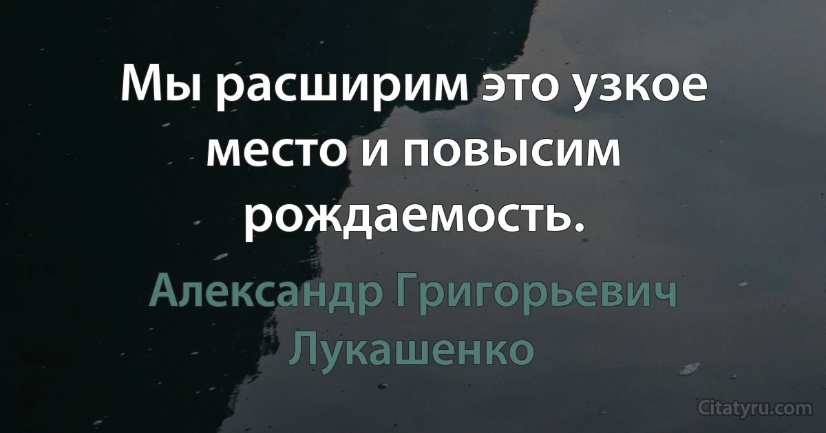 Мы расширим это узкое место и повысим рождаемость. (Александр Григорьевич Лукашенко)