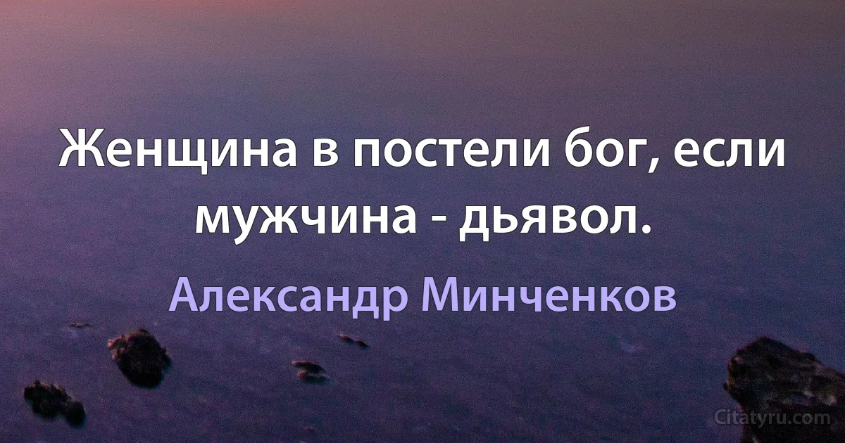 Женщина в постели бог, если мужчина - дьявол. (Александр Минченков)