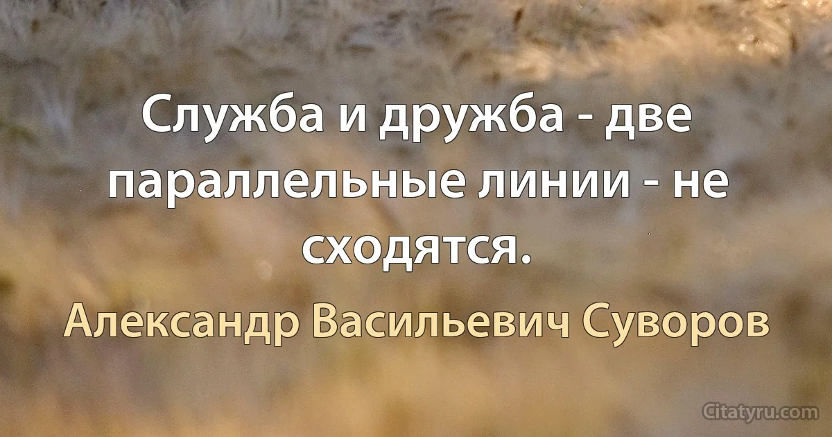 Служба и дружба - две параллельные линии - не сходятся. (Александр Васильевич Суворов)