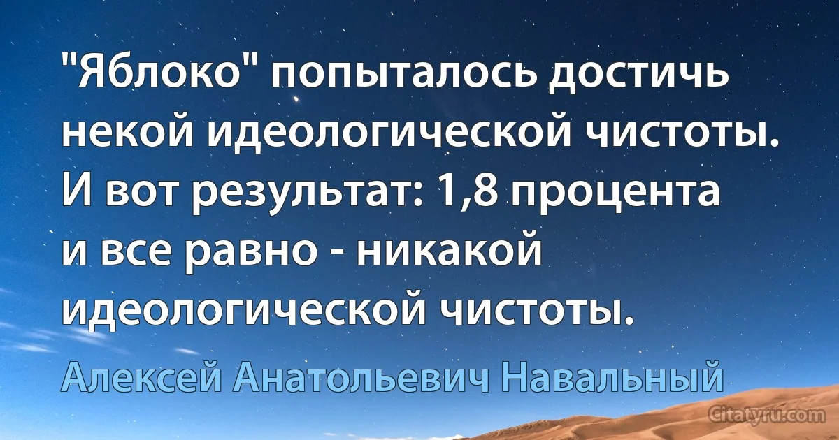 "Яблоко" попыталось достичь некой идеологической чистоты. И вот результат: 1,8 процента и все равно - никакой идеологической чистоты. (Алексей Анатольевич Навальный)