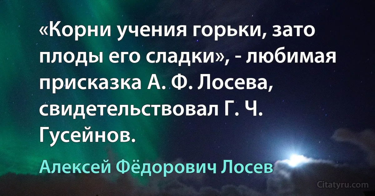 «Корни учения горьки, зато плоды его сладки», - любимая присказка А. Ф. Лосева, свидетельствовал Г. Ч. Гусейнов. (Алексей Фёдорович Лосев)