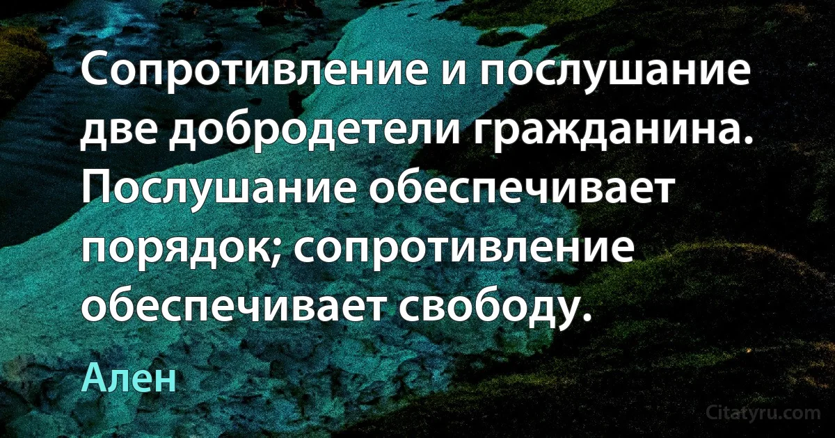 Сопротивление и послушание две добродетели гражданина. Послушание обеспечивает порядок; сопротивление обеспечивает свободу. (Ален)