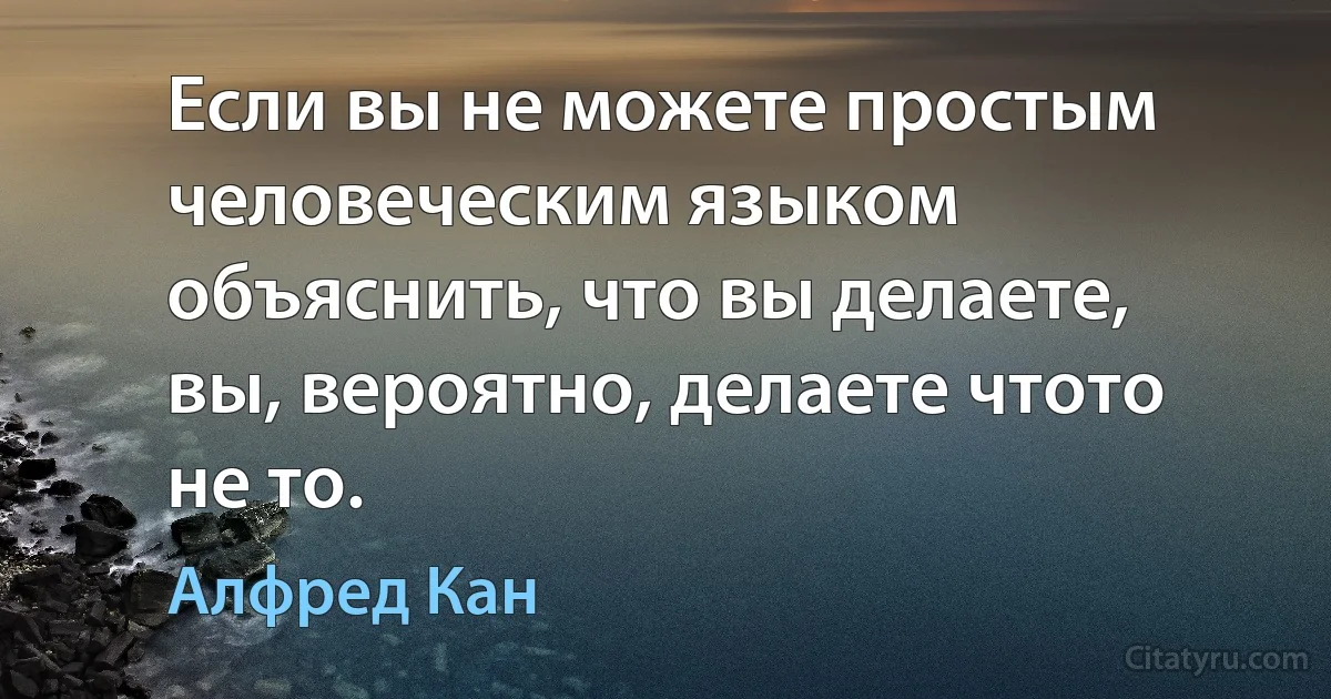 Если вы не можете простым человеческим языком объяснить, что вы делаете, вы, вероятно, делаете чтото не то. (Алфред Кан)