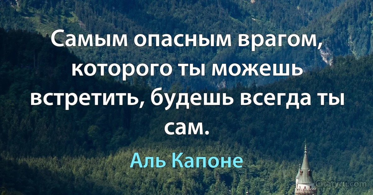 Самым опасным врагом, которого ты можешь встретить, будешь всегда ты сам. (Аль Капоне)