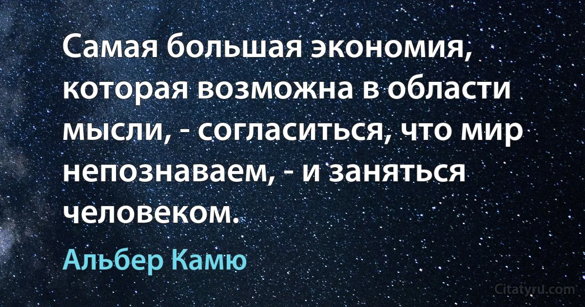 Самая большая экономия, которая возможна в области мысли, - согласиться, что мир непознаваем, - и заняться человеком. (Альбер Камю)