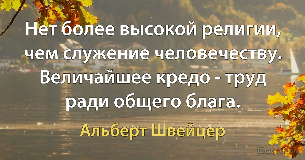 Нет более высокой религии, чем служение человечеству. Величайшее кредо - труд ради общего блага. (Альберт Швейцер)