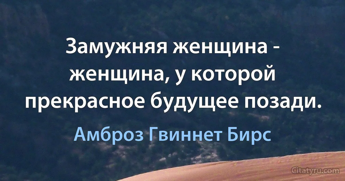 Замужняя женщина - женщина, у которой прекрасное будущее позади. (Амброз Гвиннет Бирс)