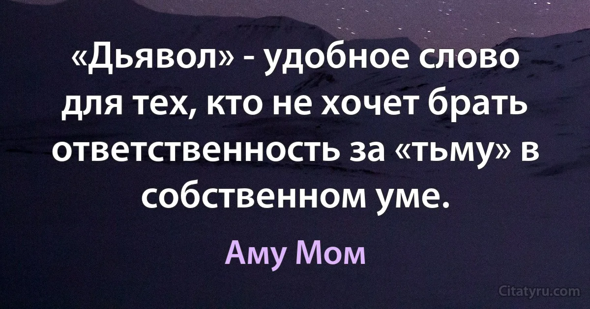 «Дьявол» - удобное слово для тех, кто не хочет брать ответственность за «тьму» в собственном уме. (Аму Мом)