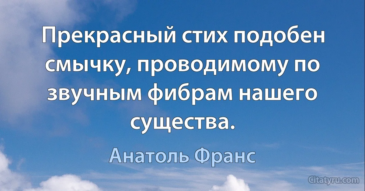 Прекрасный стих подобен смычку, проводимому по звучным фибрам нашего существа. (Анатоль Франс)