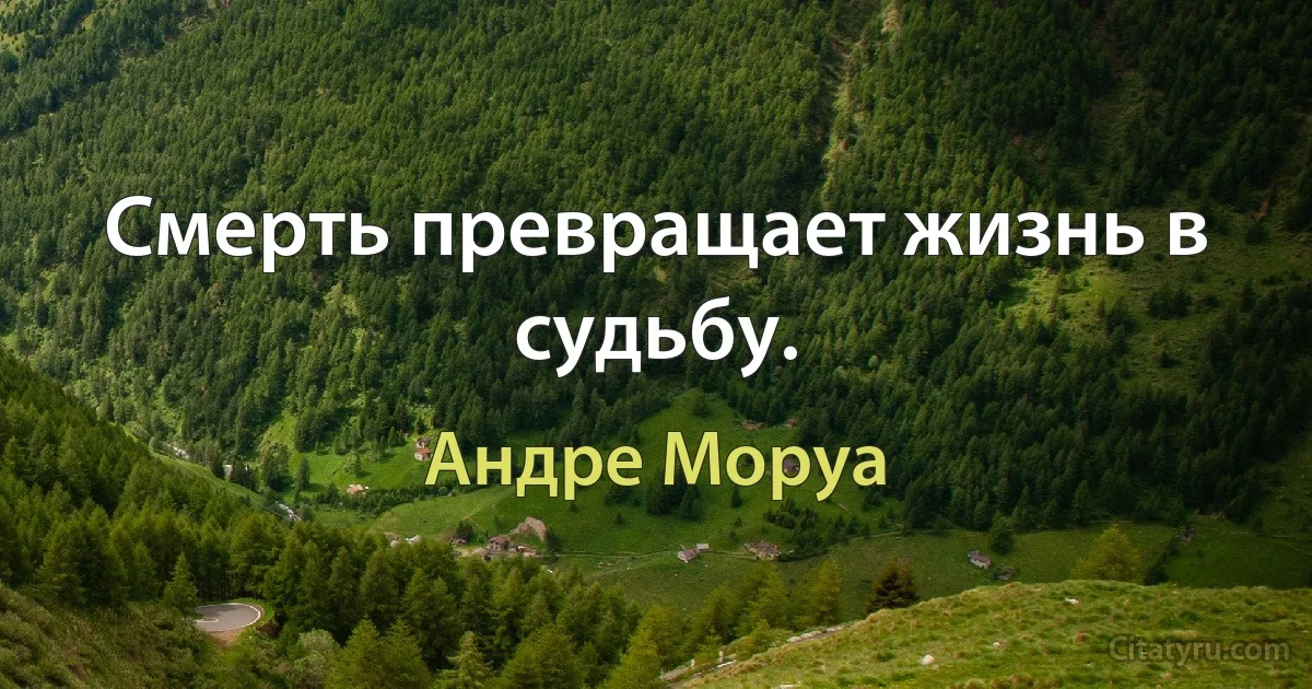 Смерть превращает жизнь в судьбу. (Андре Моруа)