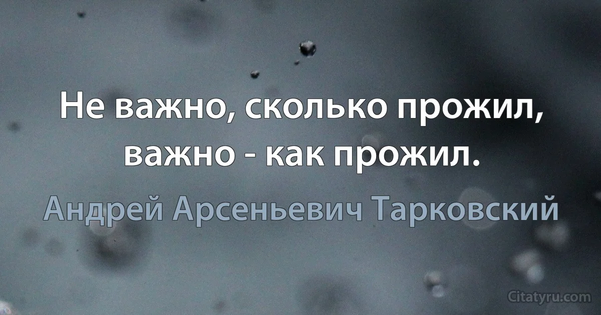 Не важно, сколько прожил, важно - как прожил. (Андрей Арсеньевич Тарковский)