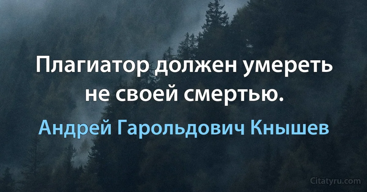 Плагиатор должен умереть не своей смертью. (Андрей Гарольдович Кнышев)