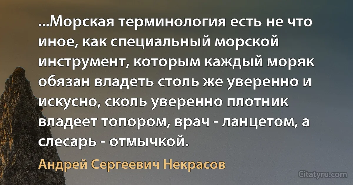 ...Морская терминология есть не что иное, как специальный морской инструмент, которым каждый моряк обязан владеть столь же уверенно и искусно, сколь уверенно плотник владеет топором, врач - ланцетом, а слесарь - отмычкой. (Андрей Сергеевич Некрасов)