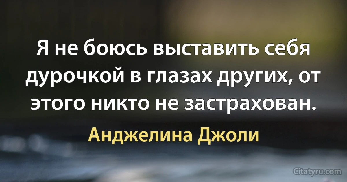 Я не боюсь выставить себя дурочкой в глазах других, от этого никто не застрахован. (Анджелина Джоли)