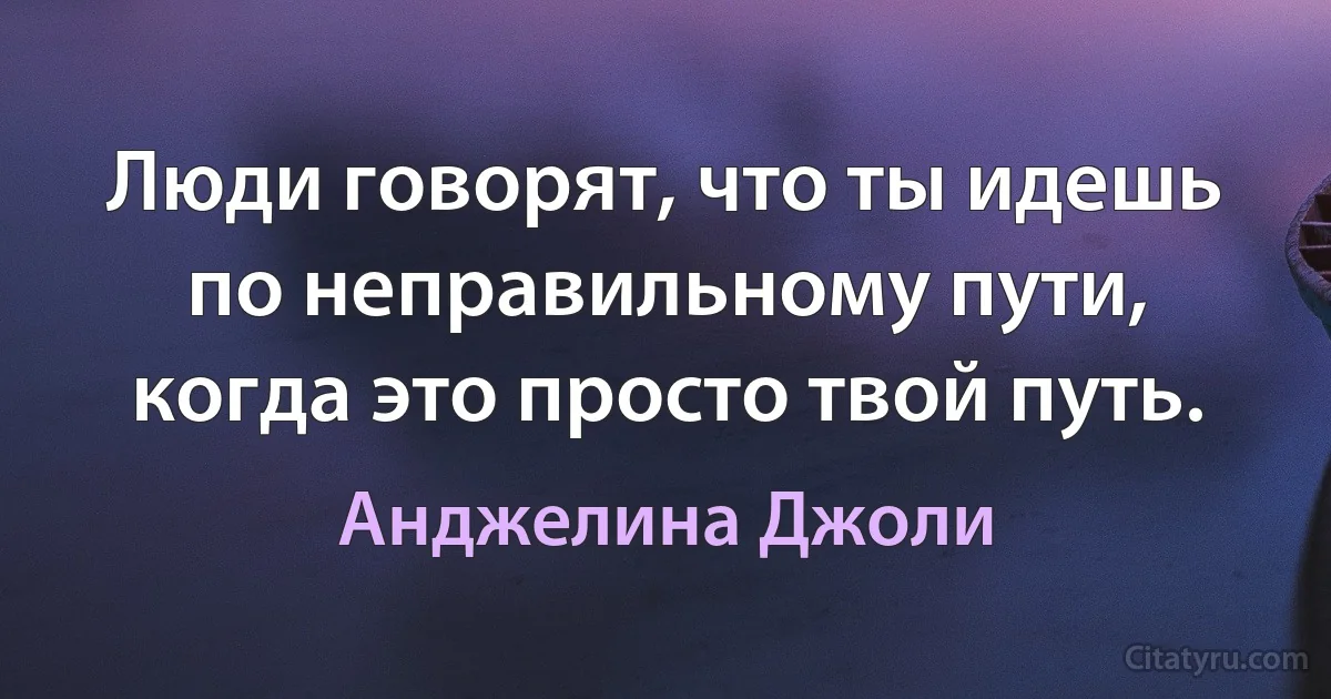 Люди говорят, что ты идешь по неправильному пути, когда это просто твой путь. (Анджелина Джоли)