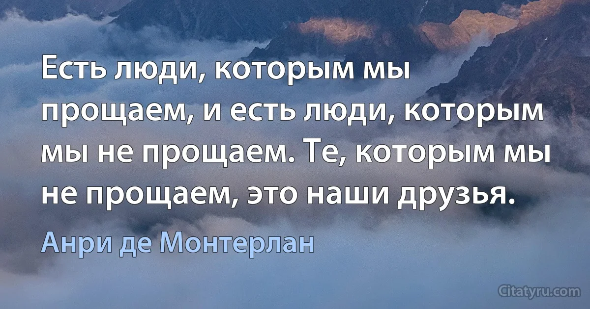 Есть люди, которым мы прощаем, и есть люди, которым мы не прощаем. Те, которым мы не прощаем, это наши друзья. (Анри де Монтерлан)