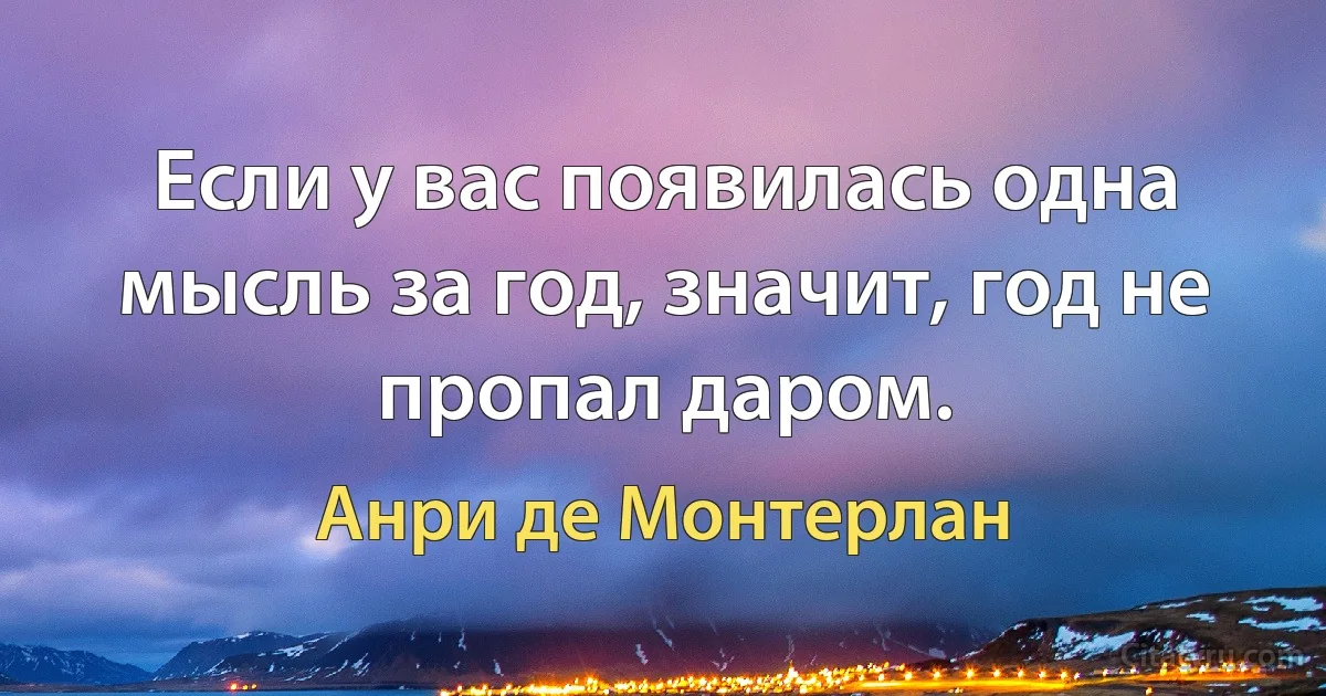 Если у вас появилась одна мысль за год, значит, год не пропал даром. (Анри де Монтерлан)