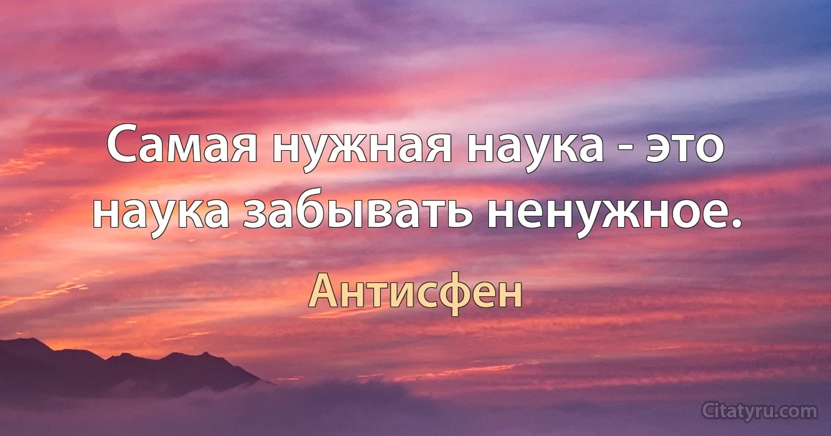 Самая нужная наука - это наука забывать ненужное. (Антисфен)