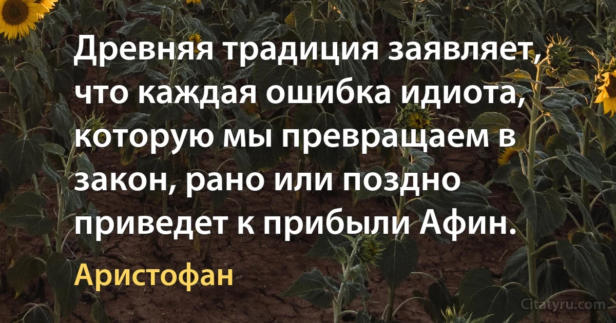 Древняя традиция заявляет, что каждая ошибка идиота, которую мы превращаем в закон, рано или поздно приведет к прибыли Афин. (Аристофан)