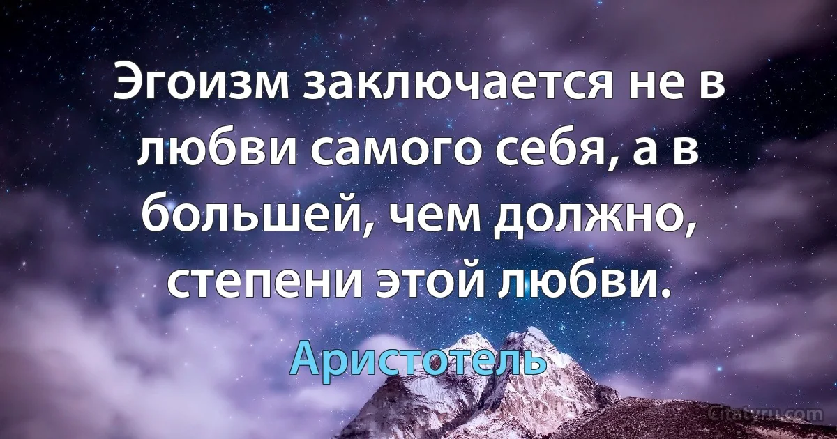 Эгоизм заключается не в любви самого себя, а в большей, чем должно, степени этой любви. (Аристотель)