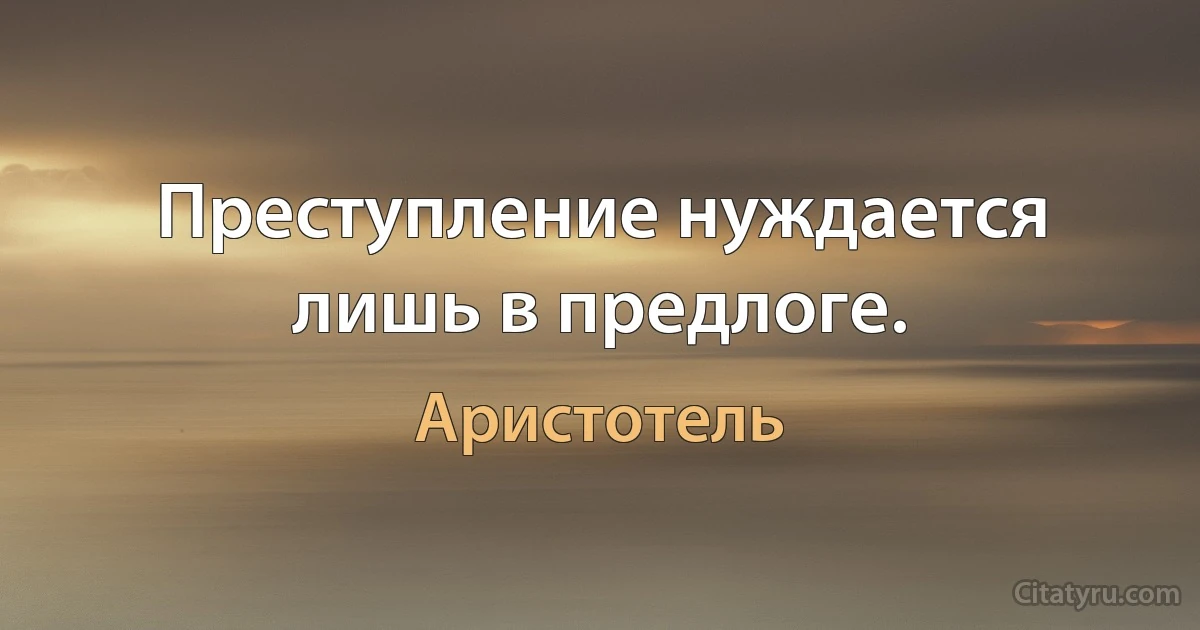 Преступление нуждается лишь в предлоге. (Аристотель)