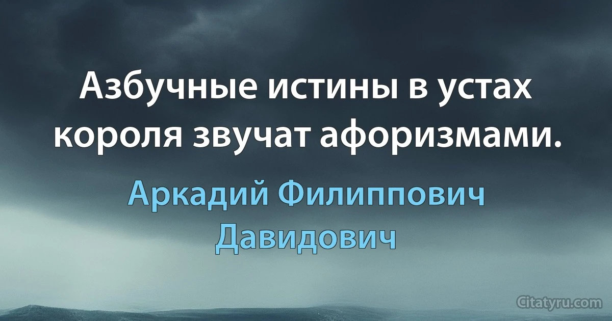 Азбучные истины в устах короля звучат афоризмами. (Аркадий Филиппович Давидович)