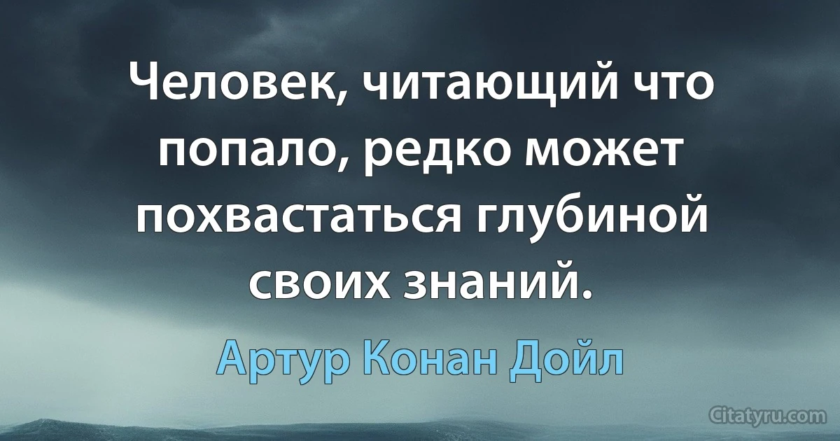 Человек, читающий что попало, редко может похвастаться глубиной своих знаний. (Артур Конан Дойл)