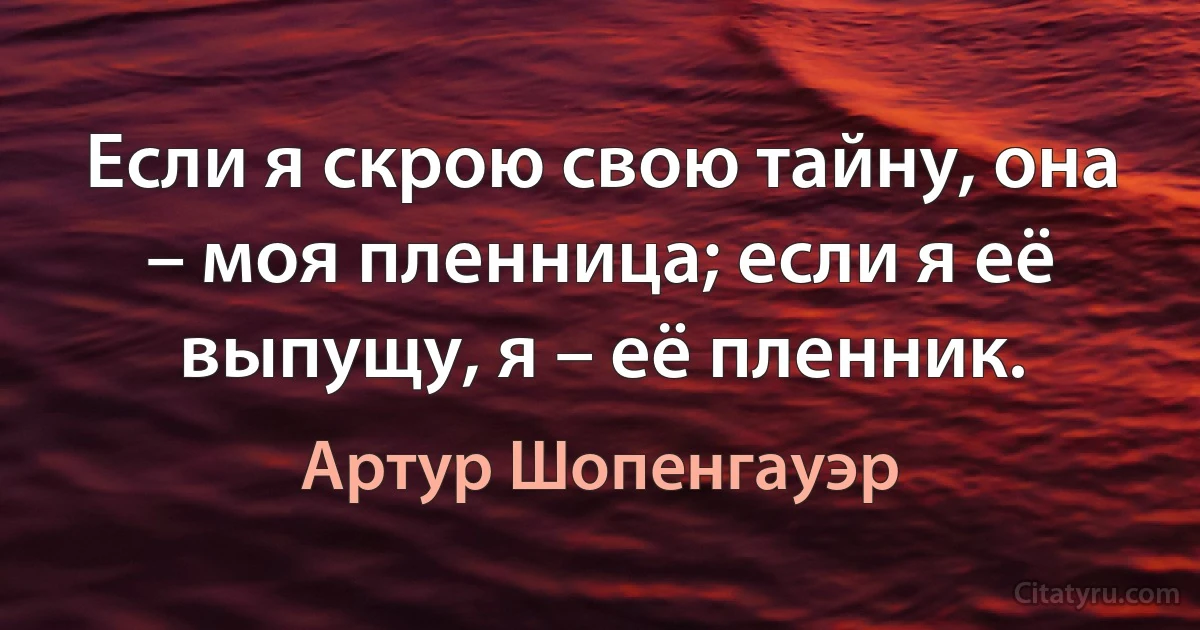 Если я скрою свою тайну, она – моя пленница; если я её выпущу, я – её пленник. (Артур Шопенгауэр)