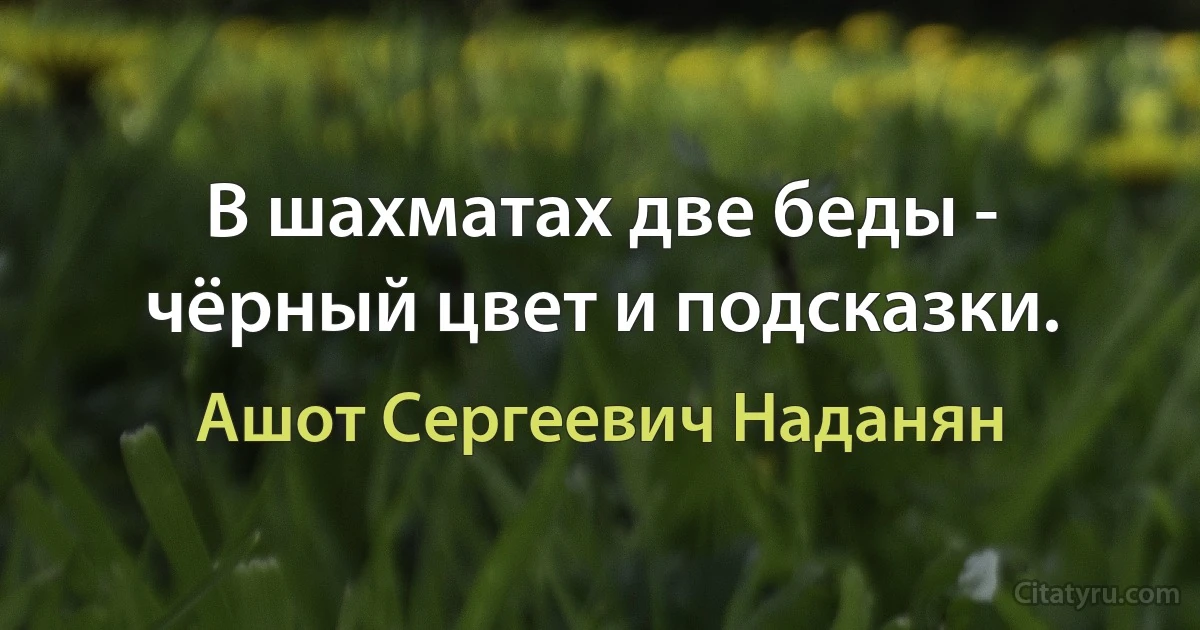 В шахматах две беды - чёрный цвет и подсказки. (Ашот Сергеевич Наданян)