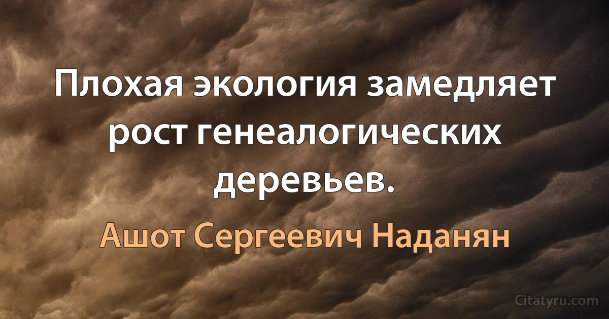 Плохая экология замедляет рост генеалогических деревьев. (Ашот Сергеевич Наданян)