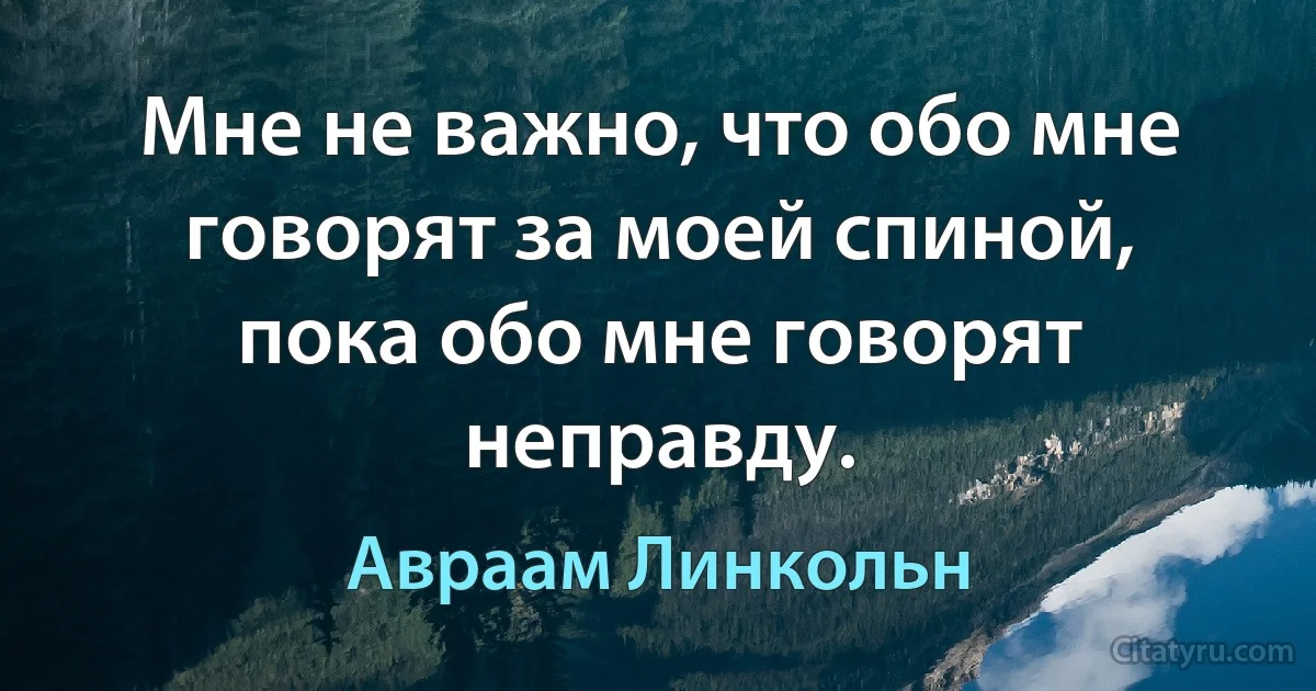 Мне не важно, что обо мне говорят за моей спиной, пока обо мне говорят неправду. (Авраам Линкольн)