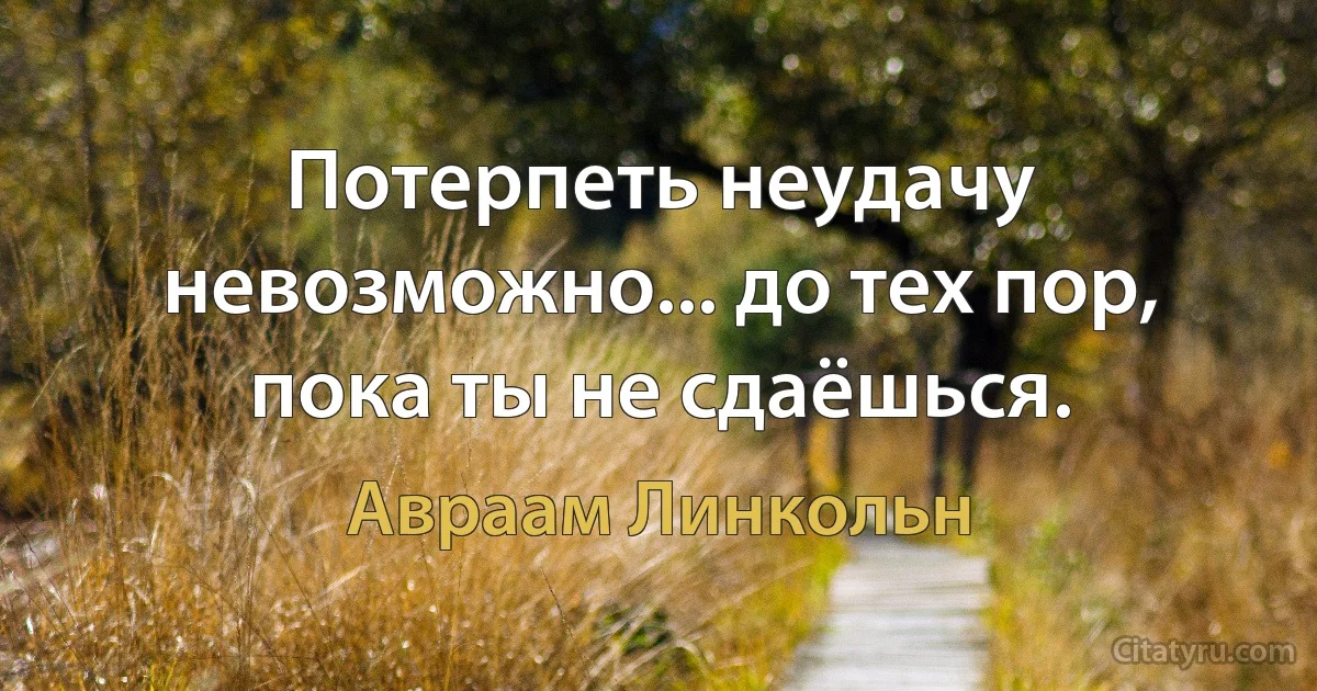 Потерпеть неудачу невозможно... до тех пор, пока ты не сдаёшься. (Авраам Линкольн)