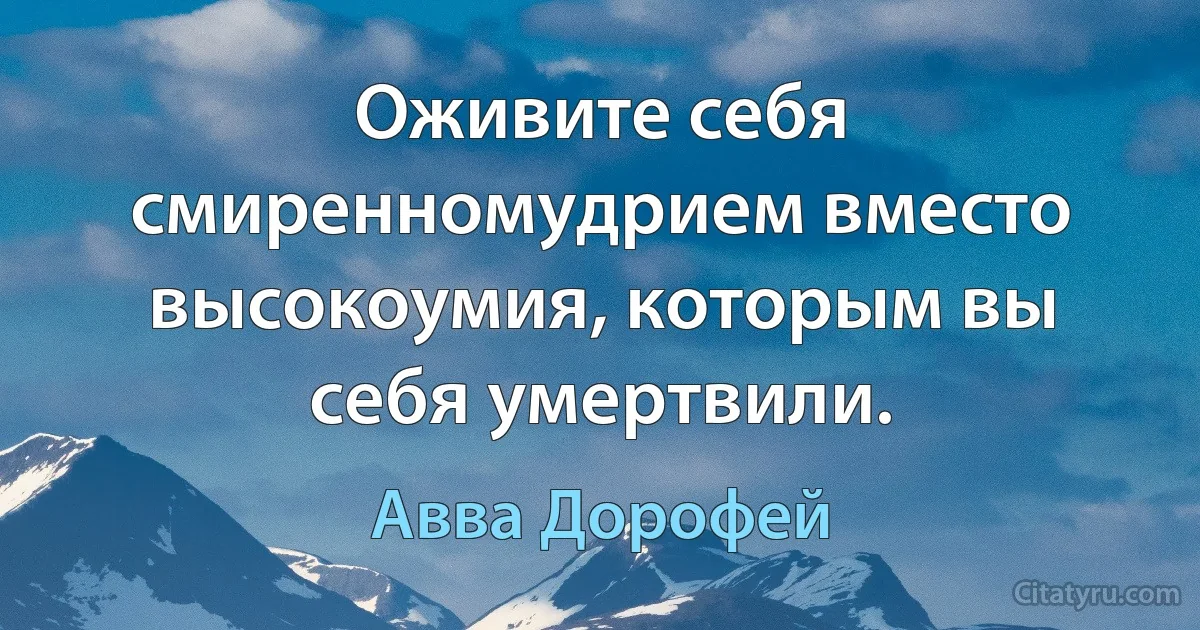 Оживите себя смиренномудрием вместо высокоумия, которым вы себя умертвили. (Авва Дорофей)