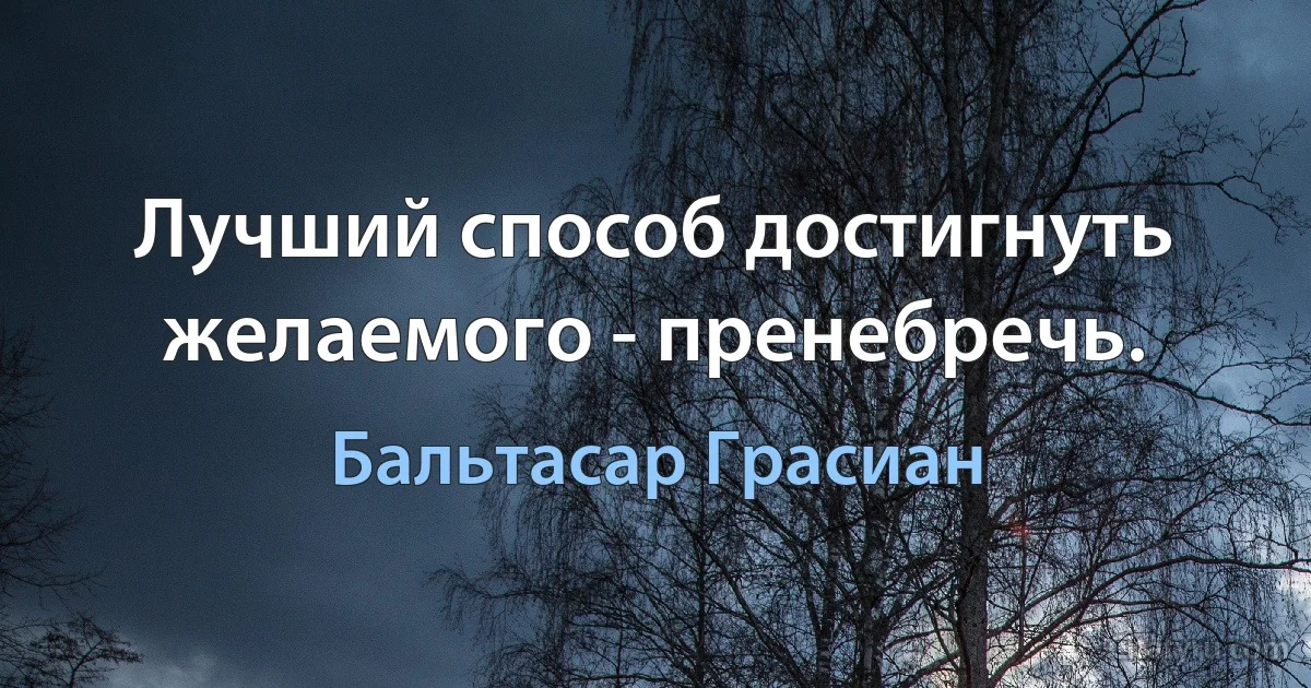 Лучший способ достигнуть желаемого - пренебречь. (Бальтасар Грасиан)