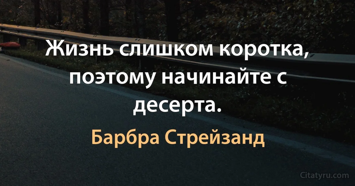 Жизнь слишком коротка, поэтому начинайте с десерта. (Барбра Стрейзанд)