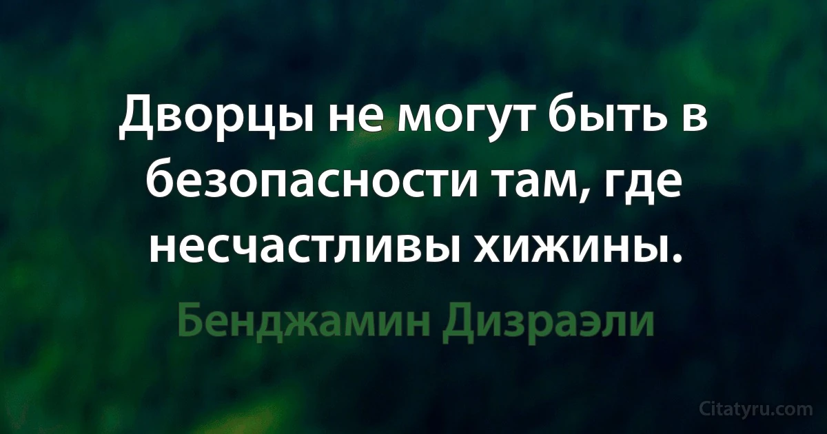 Дворцы не могут быть в безопасности там, где несчастливы хижины. (Бенджамин Дизраэли)