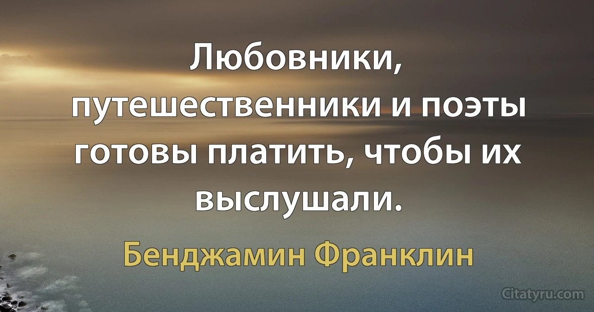 Любовники, путешественники и поэты готовы платить, чтобы их выслушали. (Бенджамин Франклин)