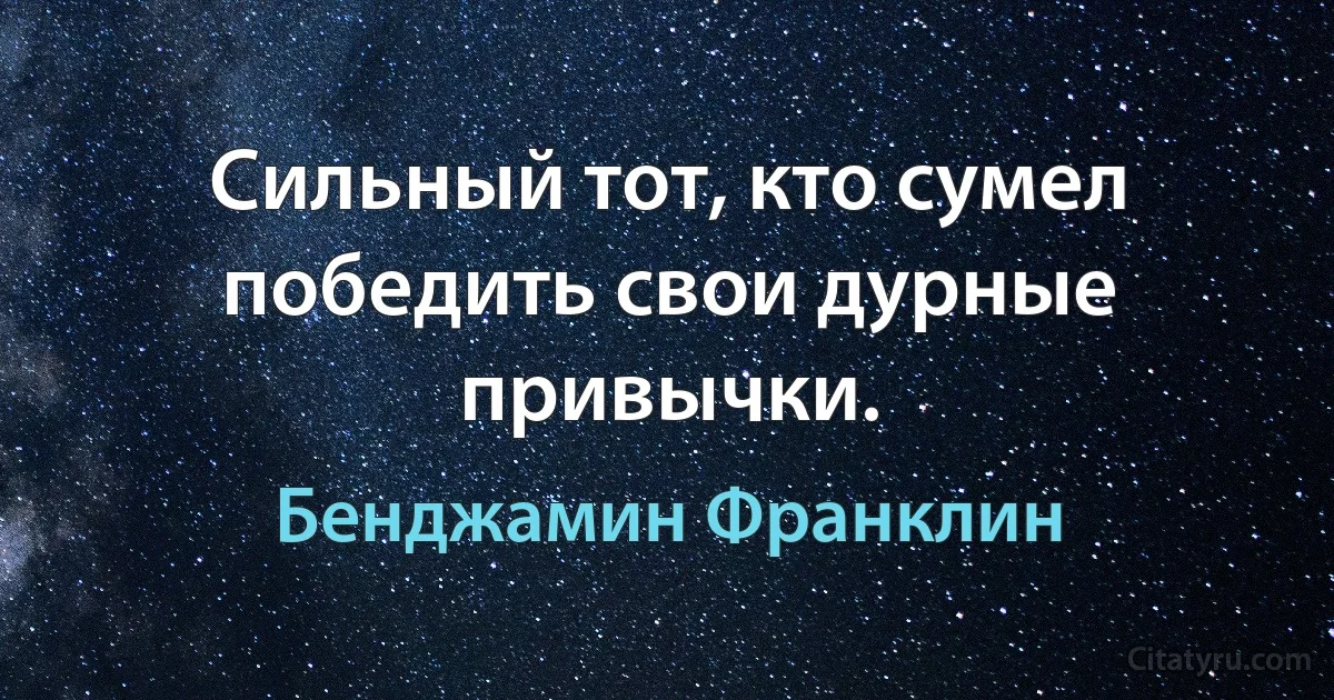 Сильный тот, кто сумел победить свои дурные привычки. (Бенджамин Франклин)