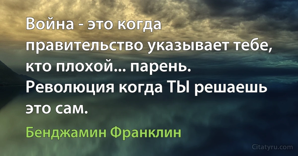 Война - это когда правительство указывает тебе, кто плохой... парень.
Революция когда ТЫ решаешь это сам. (Бенджамин Франклин)