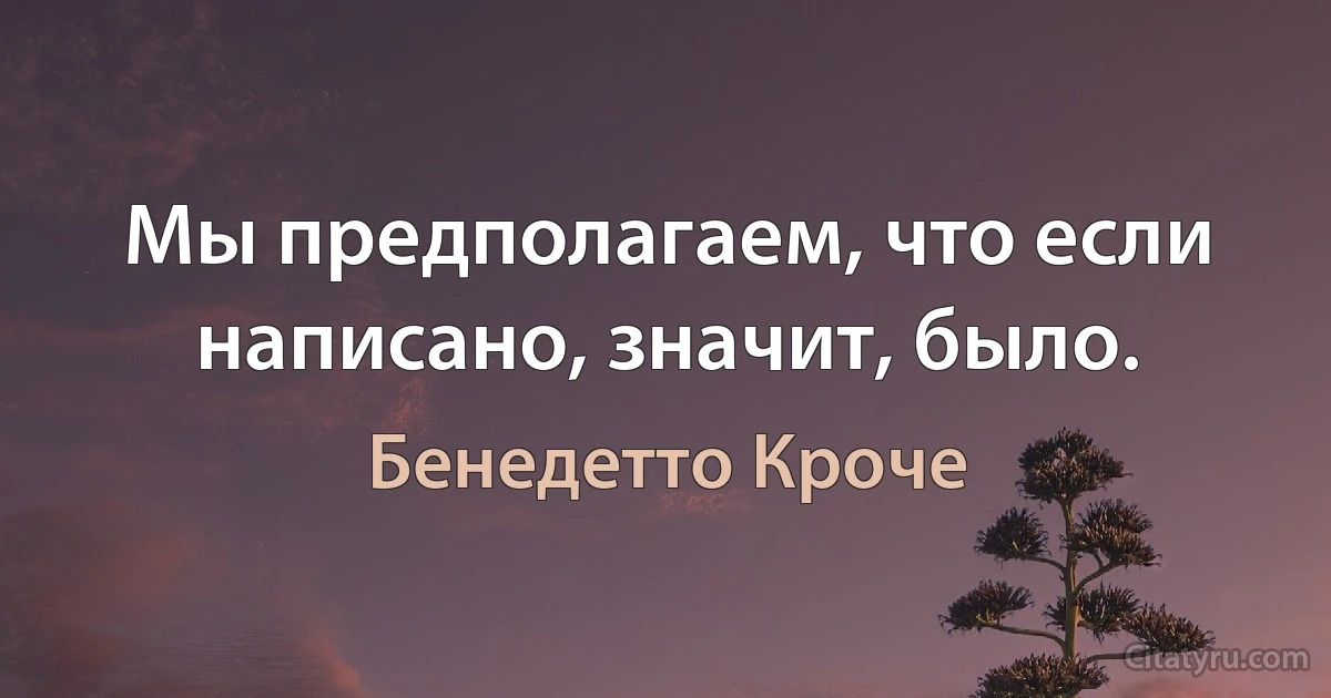 Мы предполагаем, что если написано, значит, было. (Бенедетто Кроче)