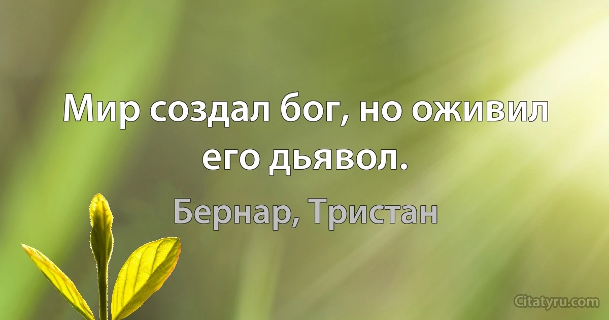 Мир создал бог, но оживил его дьявол. (Бернар, Тристан)