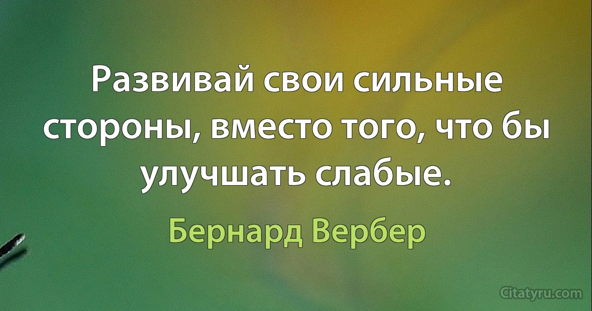 Развивай свои сильные стороны, вместо того, что бы улучшать слабые. (Бернард Вербер)