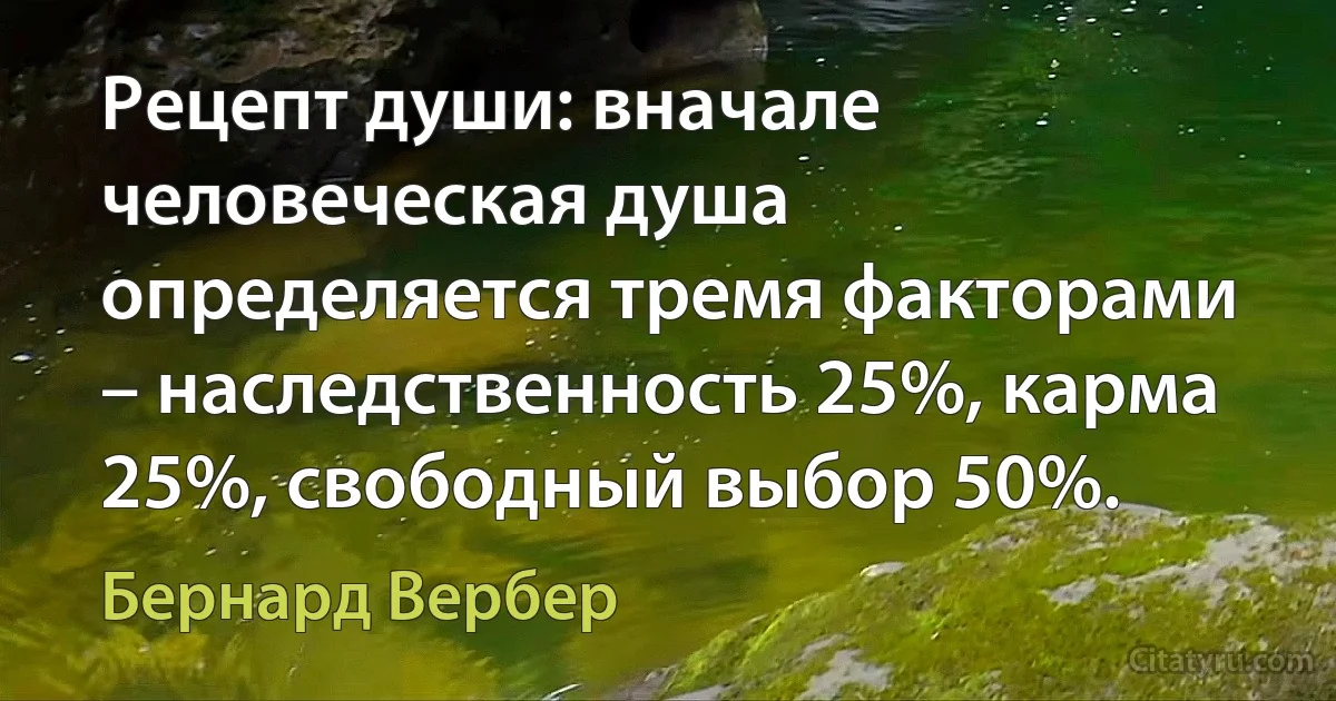 Рецепт души: вначале человеческая душа определяется тремя факторами – наследственность 25%, карма 25%, свободный выбор 50%. (Бернард Вербер)