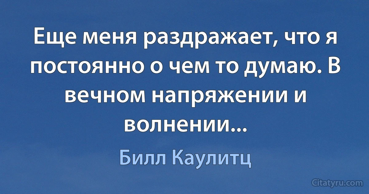 Еще меня раздражает, что я постоянно о чем то думаю. В вечном напряжении и волнении... (Билл Каулитц)