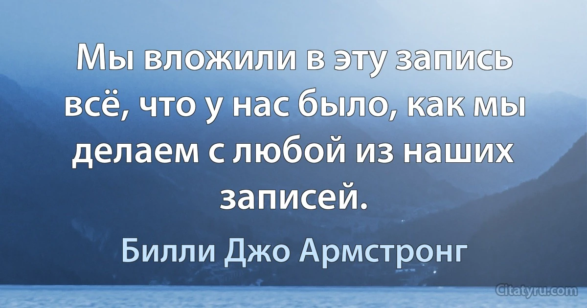 Мы вложили в эту запись всё, что у нас было, как мы делаем с любой из наших записей. (Билли Джо Армстронг)